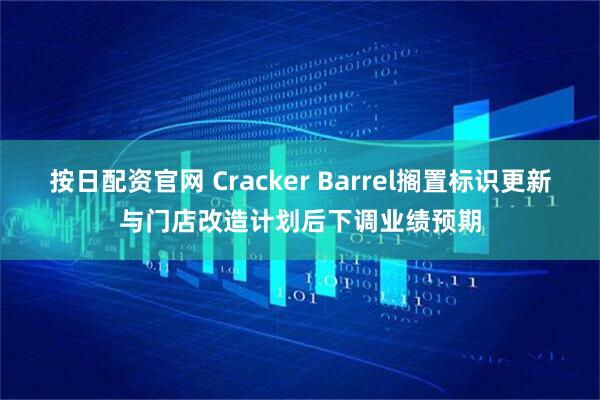 按日配资官网 Cracker Barrel搁置标识更新与门店改造计划后下调业绩预期