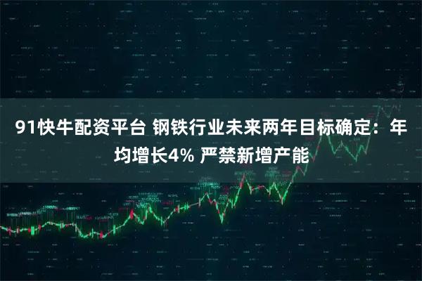 91快牛配资平台 钢铁行业未来两年目标确定：年均增长4% 严禁新增产能