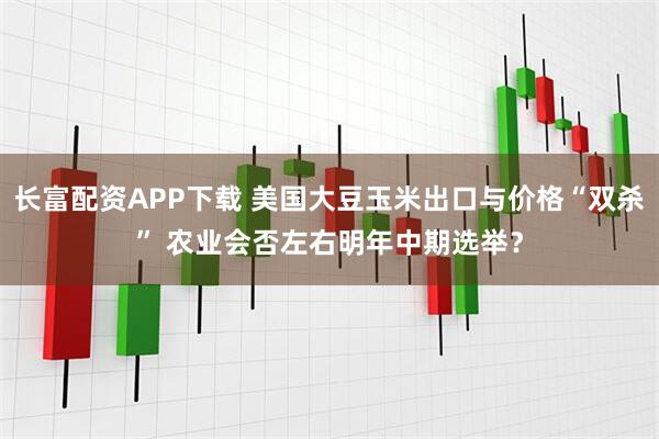 长富配资APP下载 美国大豆玉米出口与价格“双杀” 农业会否左右明年中期选举？