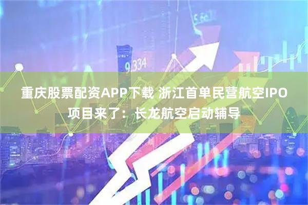 重庆股票配资APP下载 浙江首单民营航空IPO项目来了：长龙航空启动辅导