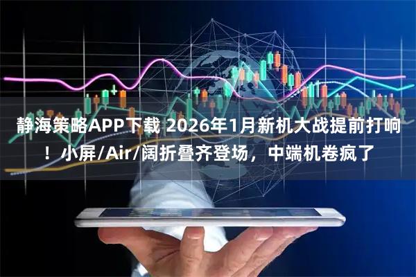 静海策略APP下载 2026年1月新机大战提前打响！小屏/Air/阔折叠齐登场，中端机卷疯了