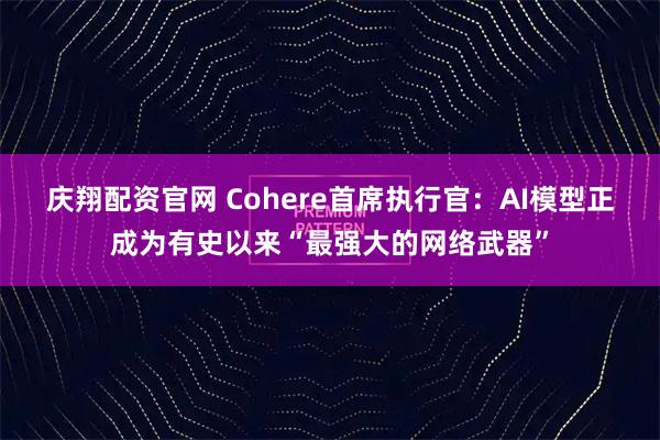 庆翔配资官网 Cohere首席执行官：AI模型正成为有史以来“最强大的网络武器”