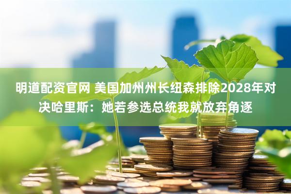 明道配资官网 美国加州州长纽森排除2028年对决哈里斯：她若参选总统我就放弃角逐